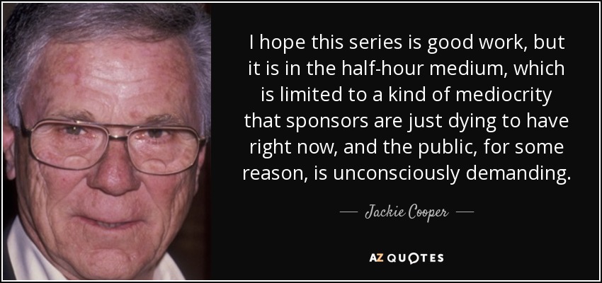 I hope this series is good work, but it is in the half-hour medium, which is limited to a kind of mediocrity that sponsors are just dying to have right now, and the public, for some reason, is unconsciously demanding. - Jackie Cooper