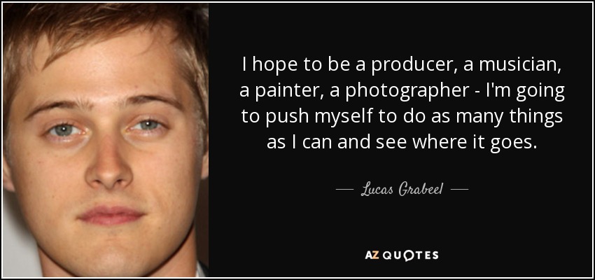 I hope to be a producer, a musician, a painter, a photographer - I'm going to push myself to do as many things as I can and see where it goes. - Lucas Grabeel