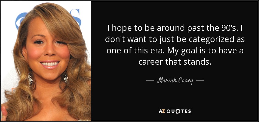 I hope to be around past the 90's. I don't want to just be categorized as one of this era. My goal is to have a career that stands. - Mariah Carey