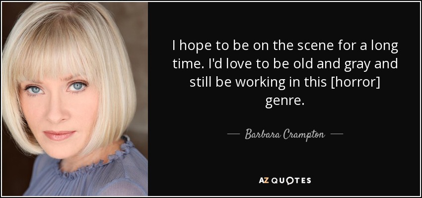 I hope to be on the scene for a long time. I'd love to be old and gray and still be working in this [horror] genre. - Barbara Crampton
