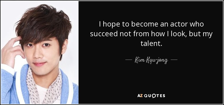 I hope to become an actor who succeed not from how I look, but my talent. - Kim Kyu-jong
