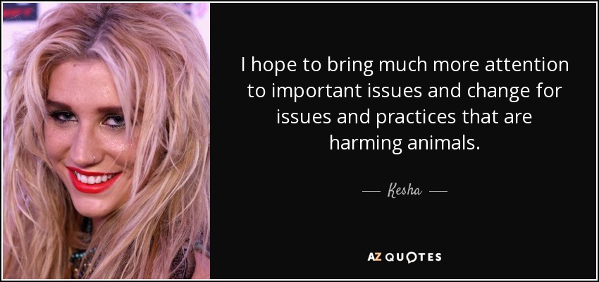 I hope to bring much more attention to important issues and change for issues and practices that are harming animals. - Kesha