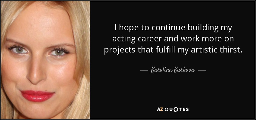 I hope to continue building my acting career and work more on projects that fulfill my artistic thirst. - Karolina Kurkova