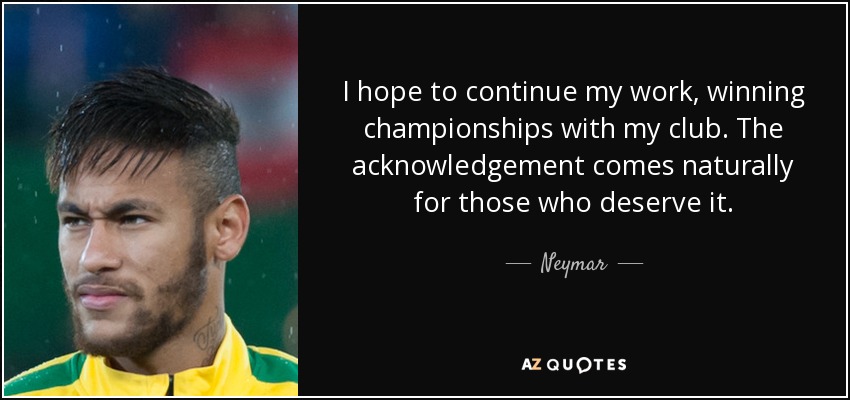 I hope to continue my work, winning championships with my club. The acknowledgement comes naturally for those who deserve it. - Neymar