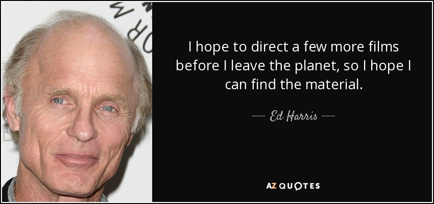 I hope to direct a few more films before I leave the planet, so I hope I can find the material. - Ed Harris