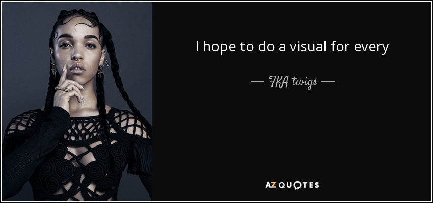 I hope to do a visual for every  single thing, even if it’s as small as a gif or as big as a whole dance music film. - FKA twigs