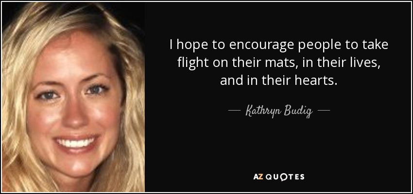 I hope to encourage people to take flight on their mats, in their lives, and in their hearts. - Kathryn Budig