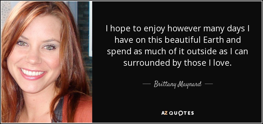 I hope to enjoy however many days I have on this beautiful Earth and spend as much of it outside as I can surrounded by those I love. - Brittany Maynard