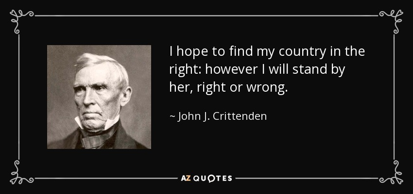 I hope to find my country in the right: however I will stand by her, right or wrong. - John J. Crittenden