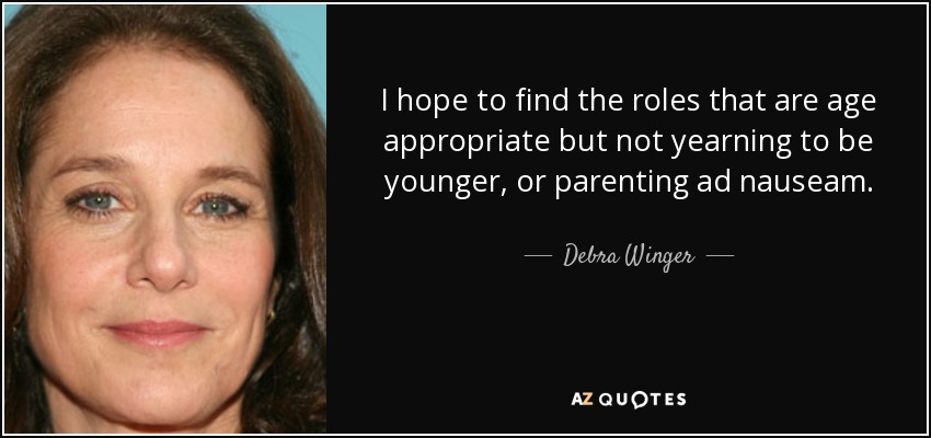 I hope to find the roles that are age appropriate but not yearning to be younger, or parenting ad nauseam. - Debra Winger