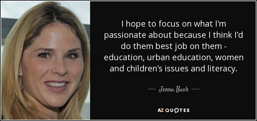 I hope to focus on what I'm passionate about because I think I'd do them best job on them - education, urban education, women and children's issues and literacy. - Jenna Bush
