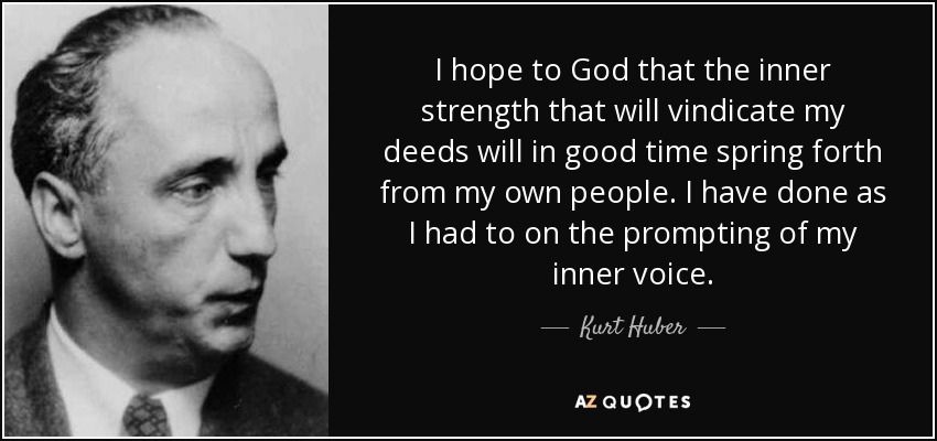 I hope to God that the inner strength that will vindicate my deeds will in good time spring forth from my own people. I have done as I had to on the prompting of my inner voice. - Kurt Huber