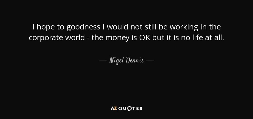 I hope to goodness I would not still be working in the corporate world - the money is OK but it is no life at all. - Nigel Dennis