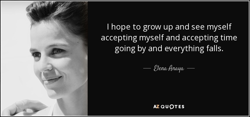 I hope to grow up and see myself accepting myself and accepting time going by and everything falls. - Elena Anaya