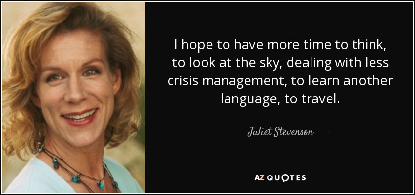 I hope to have more time to think, to look at the sky, dealing with less crisis management, to learn another language, to travel. - Juliet Stevenson