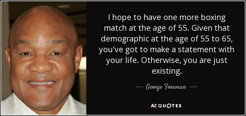 I hope to have one more boxing match at the age of 55. Given that demographic at the age of 55 to 65, you've got to make a statement with your life. Otherwise, you are just existing. - George Foreman