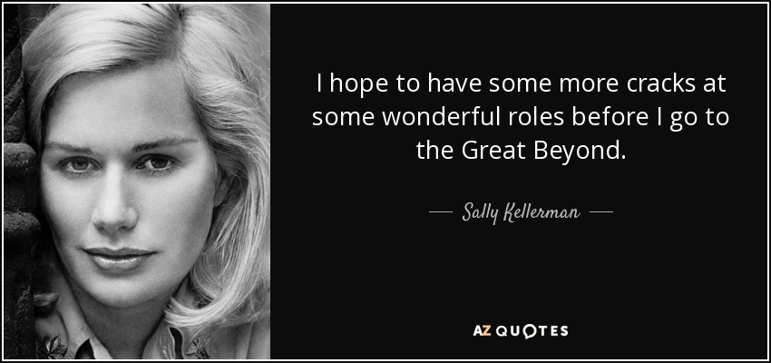 I hope to have some more cracks at some wonderful roles before I go to the Great Beyond. - Sally Kellerman