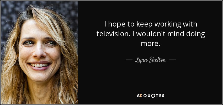 I hope to keep working with television. I wouldn't mind doing more. - Lynn Shelton