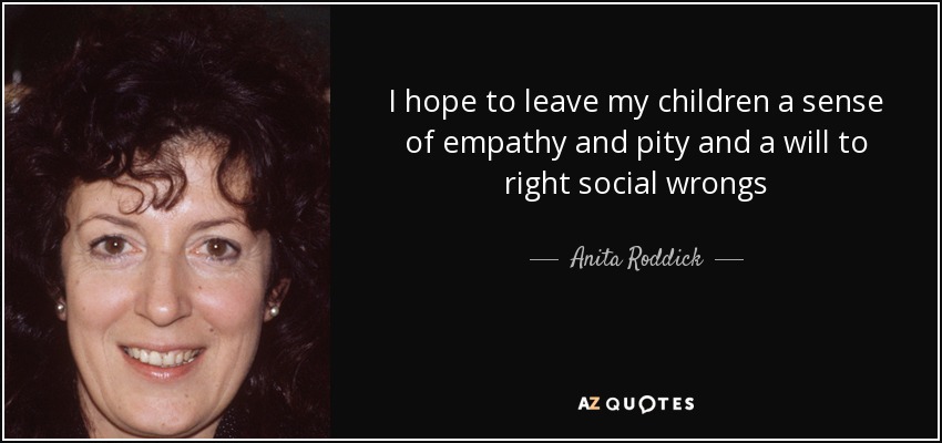 I hope to leave my children a sense of empathy and pity and a will to right social wrongs - Anita Roddick