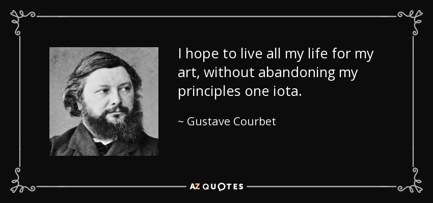 I hope to live all my life for my art, without abandoning my principles one iota. - Gustave Courbet