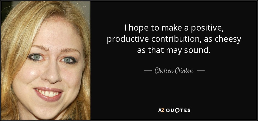 I hope to make a positive, productive contribution, as cheesy as that may sound. - Chelsea Clinton