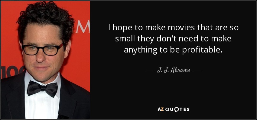 I hope to make movies that are so small they don't need to make anything to be profitable. - J. J. Abrams