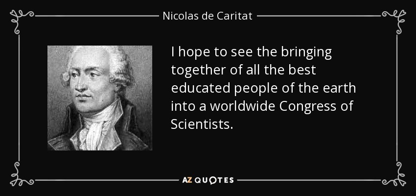 I hope to see the bringing together of all the best educated people of the earth into a worldwide Congress of Scientists. - Nicolas de Caritat, marquis de Condorcet
