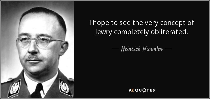 I hope to see the very concept of Jewry completely obliterated. - Heinrich Himmler