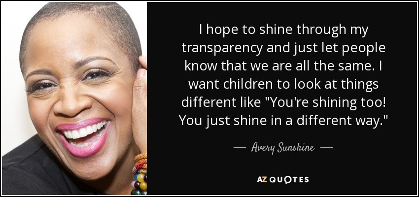 I hope to shine through my transparency and just let people know that we are all the same. I want children to look at things different like 