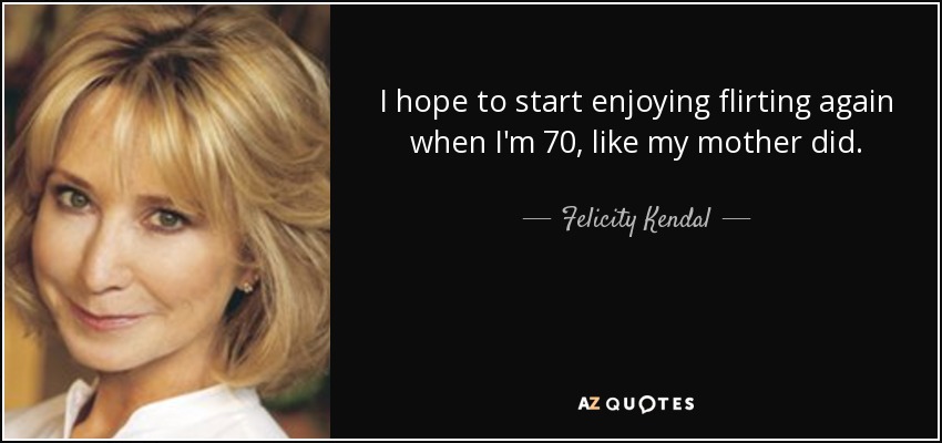 I hope to start enjoying flirting again when I'm 70, like my mother did. - Felicity Kendal