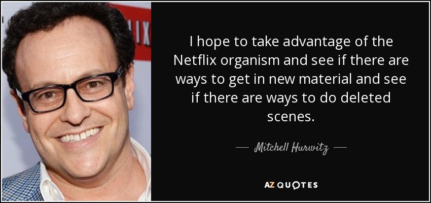 I hope to take advantage of the Netflix organism and see if there are ways to get in new material and see if there are ways to do deleted scenes. - Mitchell Hurwitz