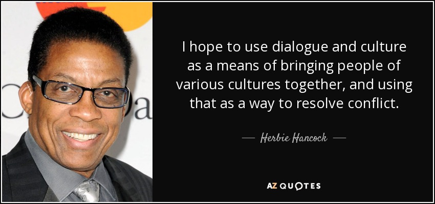 I hope to use dialogue and culture as a means of bringing people of various cultures together, and using that as a way to resolve conflict. - Herbie Hancock