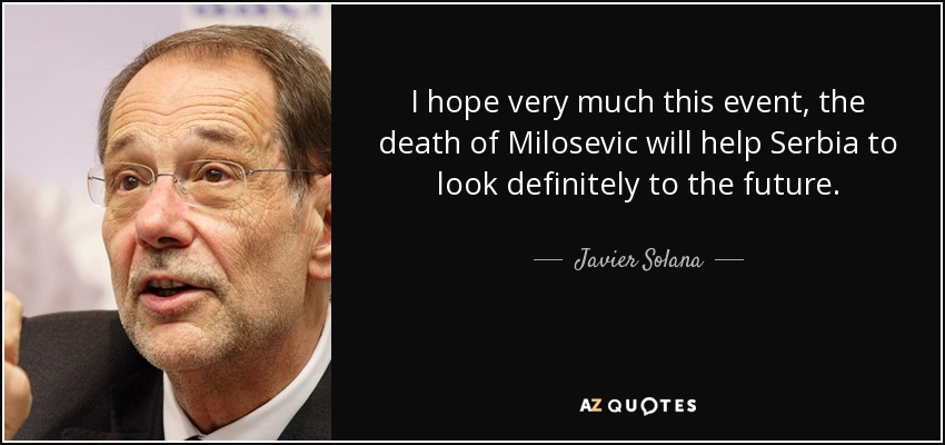 I hope very much this event, the death of Milosevic will help Serbia to look definitely to the future. - Javier Solana
