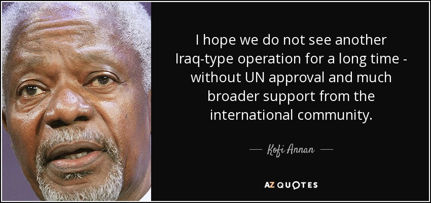 I hope we do not see another Iraq-type operation for a long time - without UN approval and much broader support from the international community. - Kofi Annan