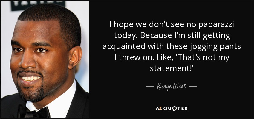 I hope we don't see no paparazzi today. Because I'm still getting acquainted with these jogging pants I threw on. Like, 'That's not my statement!' - Kanye West