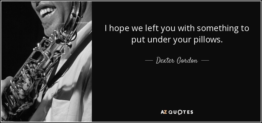 I hope we left you with something to put under your pillows. - Dexter Gordon