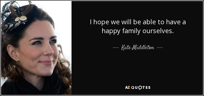 I hope we will be able to have a happy family ourselves. - Kate Middleton