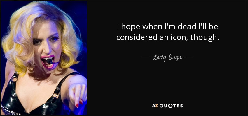 I hope when I'm dead I'll be considered an icon, though. - Lady Gaga