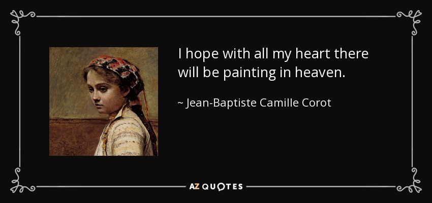 I hope with all my heart there will be painting in heaven. - Jean-Baptiste Camille Corot