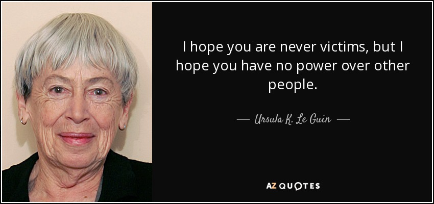 I hope you are never victims, but I hope you have no power over other people. - Ursula K. Le Guin