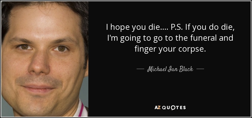 I hope you die.... P.S. If you do die, I'm going to go to the funeral and finger your corpse. - Michael Ian Black