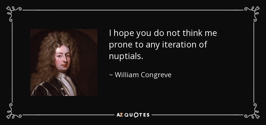 I hope you do not think me prone to any iteration of nuptials. - William Congreve