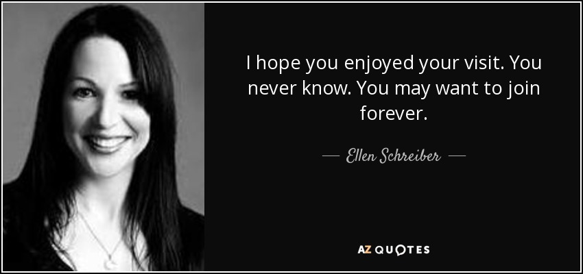 I hope you enjoyed your visit. You never know. You may want to join forever. - Ellen Schreiber