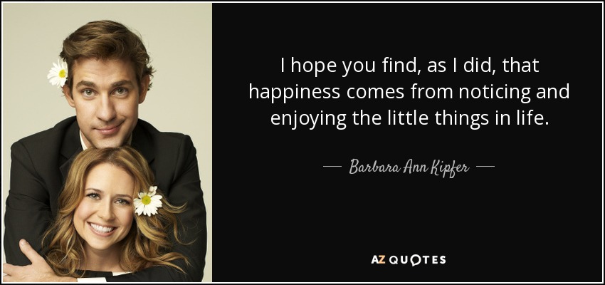 I hope you find, as I did, that happiness comes from noticing and enjoying the little things in life. - Barbara Ann Kipfer