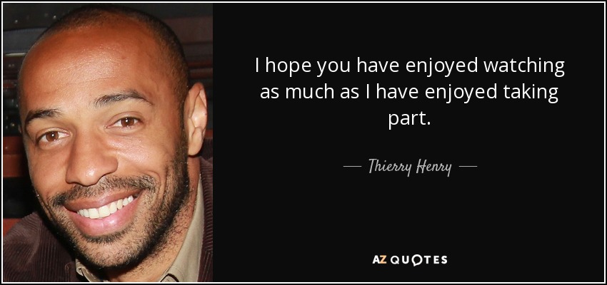 I hope you have enjoyed watching as much as I have enjoyed taking part. - Thierry Henry
