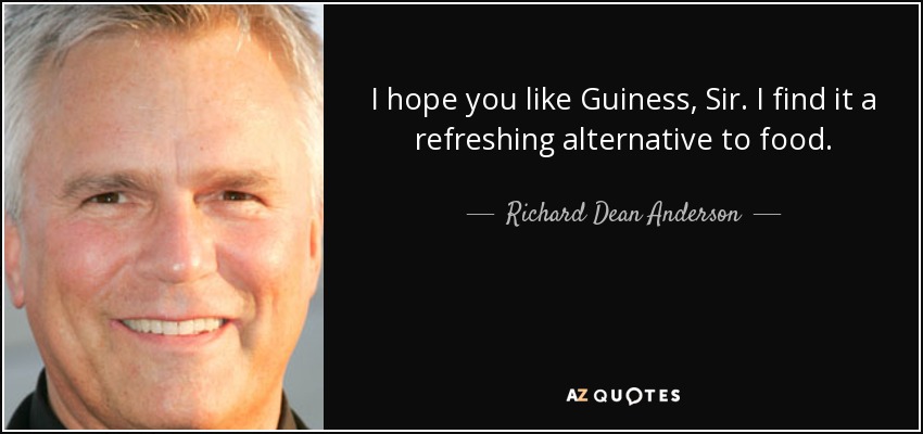 I hope you like Guiness, Sir. I find it a refreshing alternative to food. - Richard Dean Anderson