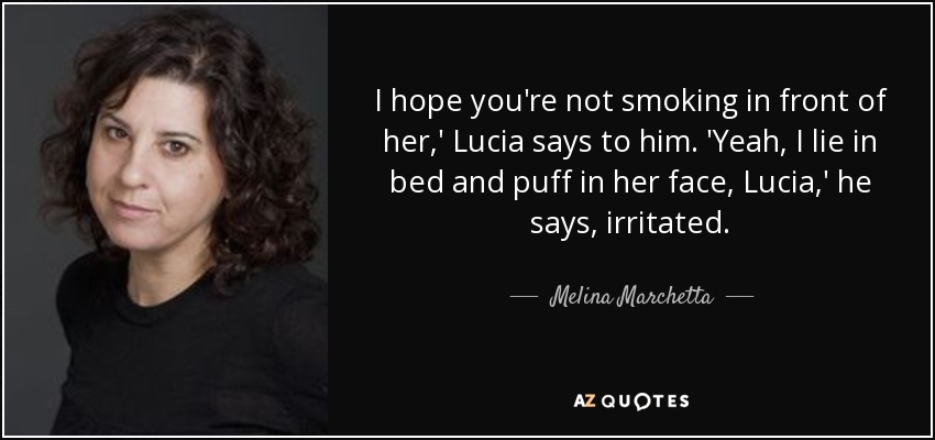 I hope you're not smoking in front of her,' Lucia says to him. 'Yeah, I lie in bed and puff in her face, Lucia,' he says, irritated. - Melina Marchetta