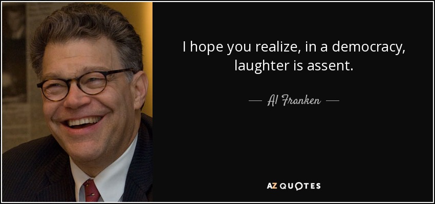 I hope you realize, in a democracy, laughter is assent. - Al Franken