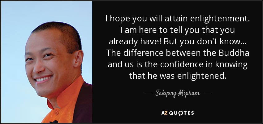 I hope you will attain enlightenment. I am here to tell you that you already have! But you don't know... The difference between the Buddha and us is the confidence in knowing that he was enlightened. - Sakyong Mipham