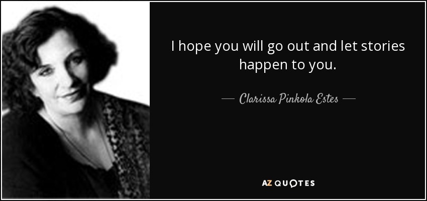 I hope you will go out and let stories happen to you. - Clarissa Pinkola Estes